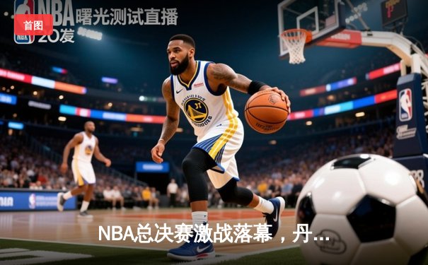 NBA总决赛激战落幕，丹佛掘金队首夺总冠军创历史