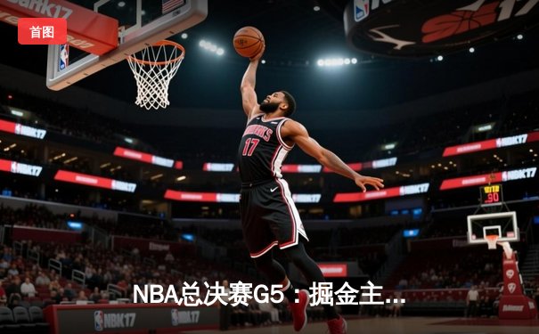 NBA总决赛G5：掘金主场力克热火，约基奇三双率队夺赛点